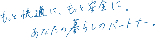 もっと快適に、もっと安全に。あなたの暮らしのパートナー